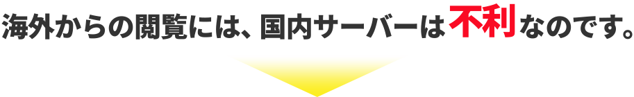 海外からの閲覧には、国内サーバーは不利なのです。