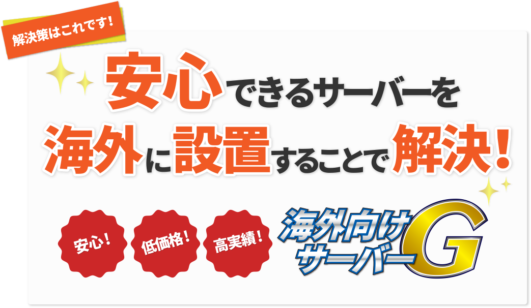 解決策はこれです。安心できるサーバーを海外に設置する事で解決!安心！低価格！高実績！株式会社ハイファイブが運営する海外向けサーバーG